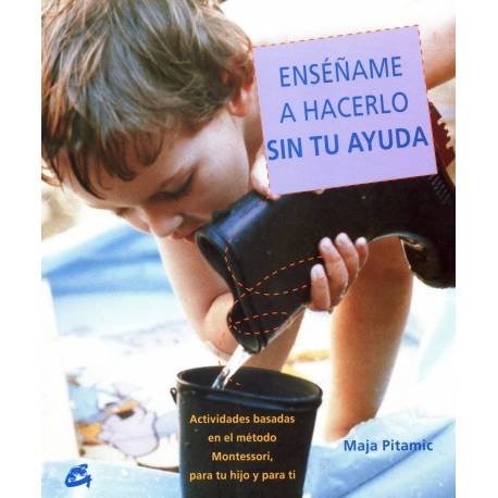 Enséñame a hacerlo sin tu ayuda. Actividades basadas en el metodo Montessori, para tu hijo y para ti. Maja Pitamic