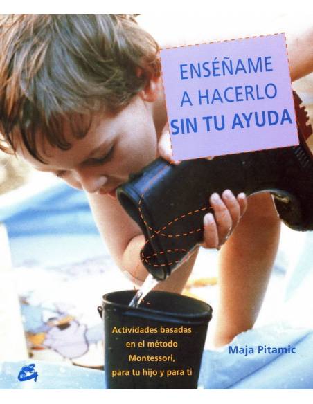 Enséñame a hacerlo sin tu ayuda. Actividades basadas en el metodo Montessori, para tu hijo y para ti. Maja Pitamic